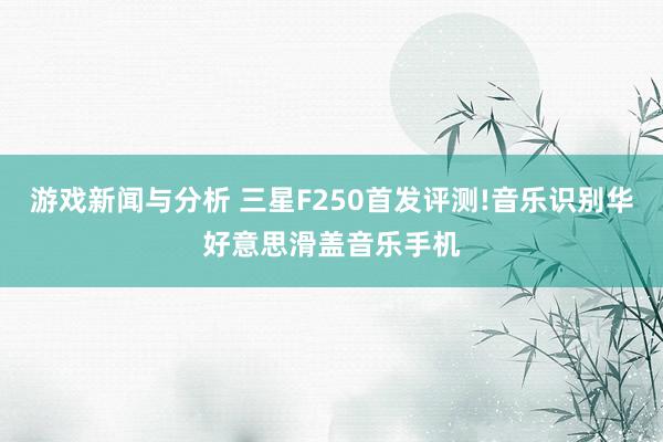 游戏新闻与分析 三星F250首发评测!音乐识别华好意思滑盖音乐手机