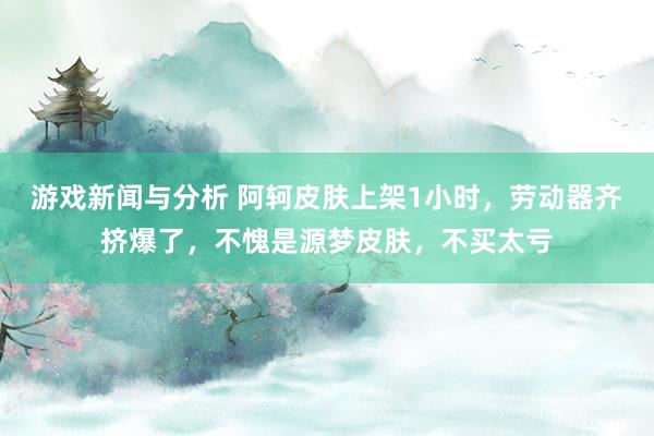 游戏新闻与分析 阿轲皮肤上架1小时，劳动器齐挤爆了，不愧是源梦皮肤，不买太亏