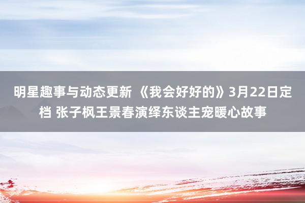 明星趣事与动态更新 《我会好好的》3月22日定档 张子枫王景春演绎东谈主宠暖心故事