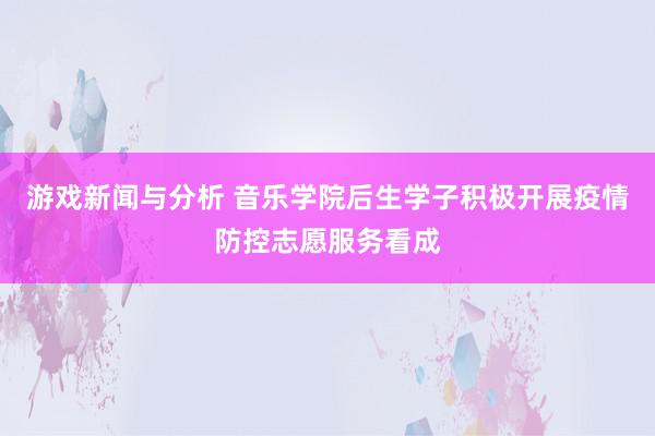 游戏新闻与分析 音乐学院后生学子积极开展疫情防控志愿服务看成