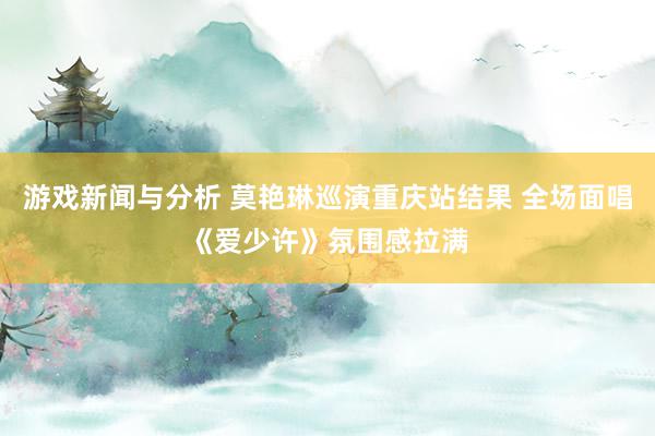 游戏新闻与分析 莫艳琳巡演重庆站结果 全场面唱《爱少许》氛围感拉满