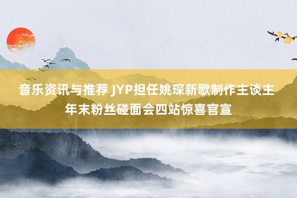 音乐资讯与推荐 JYP担任姚琛新歌制作主谈主 年末粉丝碰面会四站惊喜官宣