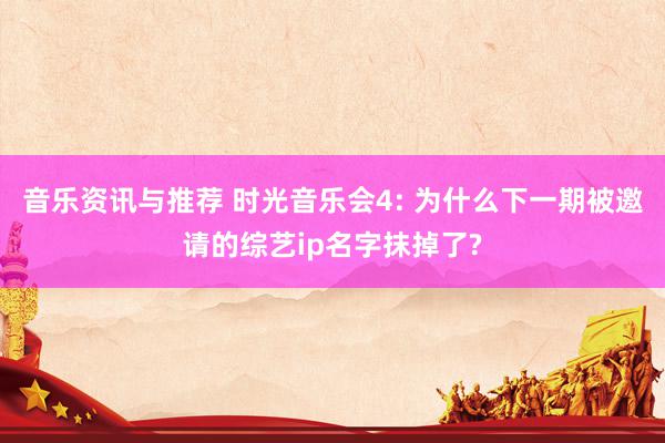 音乐资讯与推荐 时光音乐会4: 为什么下一期被邀请的综艺ip名字抹掉了?