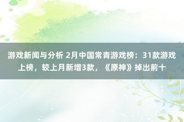 游戏新闻与分析 2月中国常青游戏榜：31款游戏上榜，较上月新增3款，《原神》掉出前十