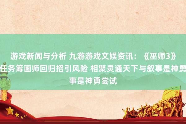 游戏新闻与分析 九游游戏文娱资讯：《巫师3》首席任务筹画师回归招引风险 相聚灵通天下与叙事是神勇尝试