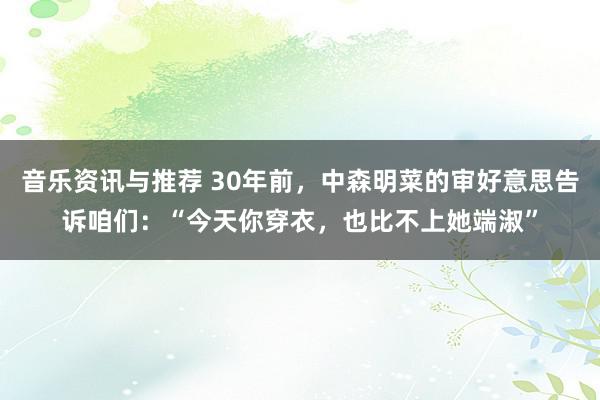 音乐资讯与推荐 30年前，中森明菜的审好意思告诉咱们：“今天你穿衣，也比不上她端淑”