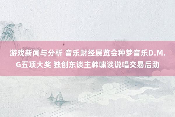 游戏新闻与分析 音乐财经展览会种梦音乐D.M.G五项大奖 独创东谈主韩啸谈说唱交易后劲