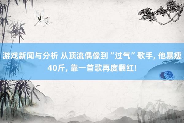 游戏新闻与分析 从顶流偶像到“过气”歌手, 他暴瘦40斤, 靠一首歌再度翻红!