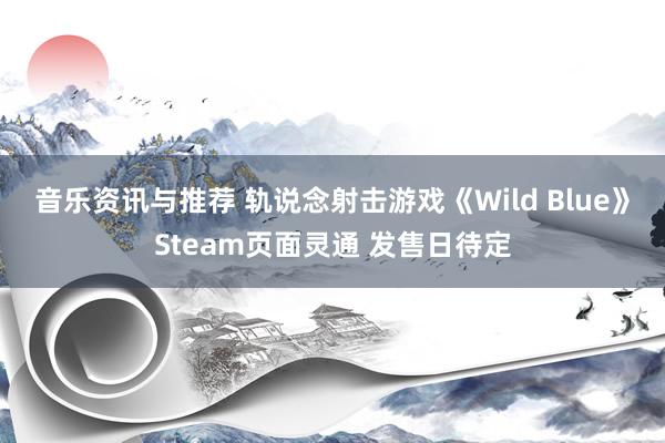 音乐资讯与推荐 轨说念射击游戏《Wild Blue》Steam页面灵通 发售日待定