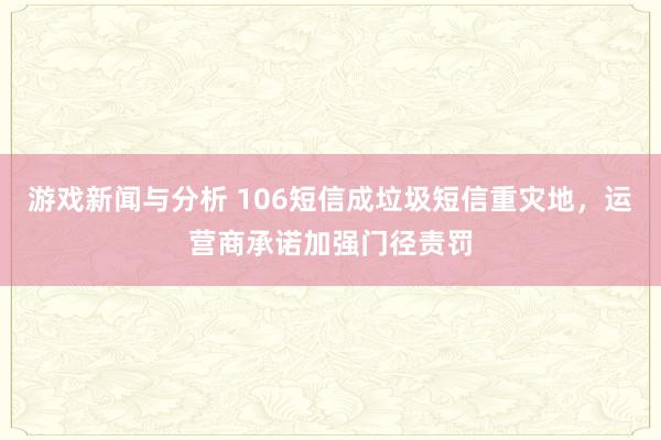 游戏新闻与分析 106短信成垃圾短信重灾地，运营商承诺加强门径责罚