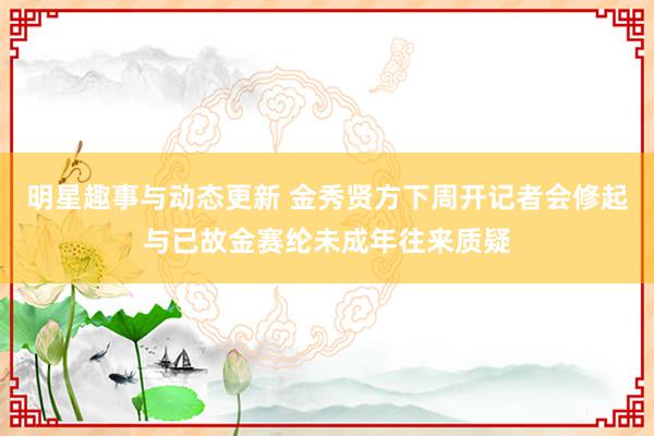 明星趣事与动态更新 金秀贤方下周开记者会修起与已故金赛纶未成年往来质疑