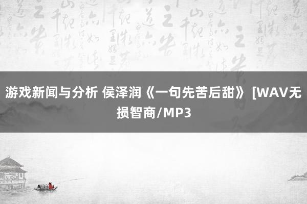 游戏新闻与分析 侯泽润《一句先苦后甜》 [WAV无损智商/MP3