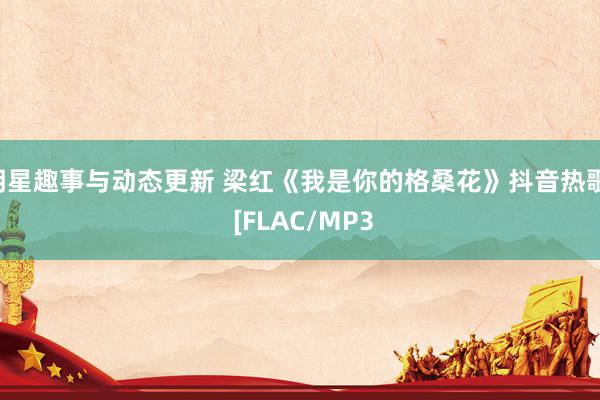 明星趣事与动态更新 梁红《我是你的格桑花》抖音热歌  [FLAC/MP3