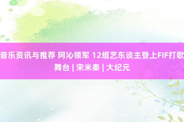 音乐资讯与推荐 阿沁领军 12组艺东谈主登上FIF打歌舞台 | 宋米秦 | 大纪元