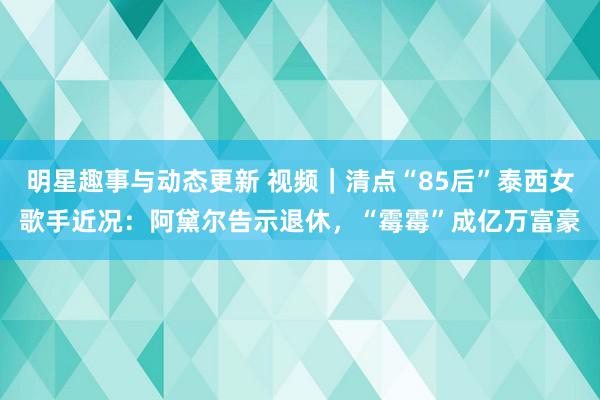 明星趣事与动态更新 视频｜清点“85后”泰西女歌手近况：阿黛尔告示退休，“霉霉”成亿万富豪