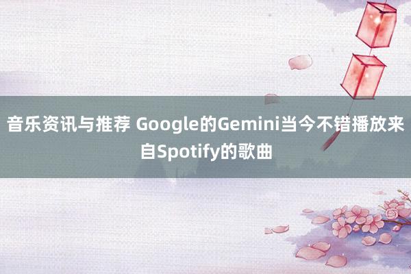 音乐资讯与推荐 Google的Gemini当今不错播放来自Spotify的歌曲