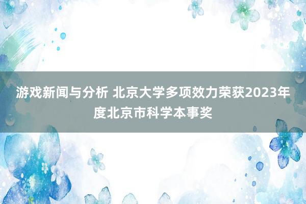 游戏新闻与分析 北京大学多项效力荣获2023年度北京市科学本事奖