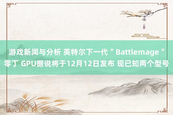 游戏新闻与分析 英特尔下一代＂Battlemage＂零丁 GPU据说将于12月12日发布 现已知两个型号