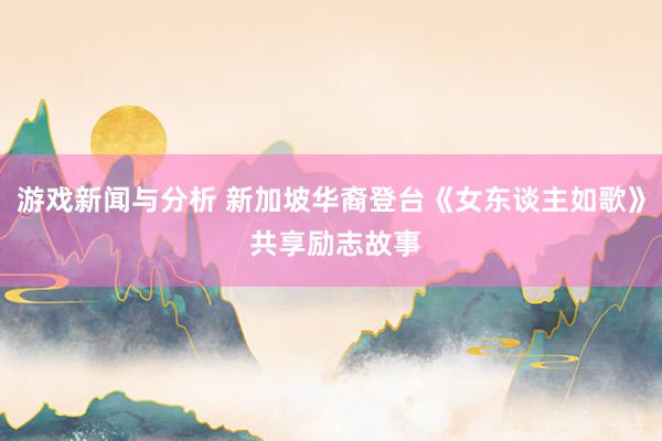 游戏新闻与分析 新加坡华裔登台《女东谈主如歌》 共享励志故事