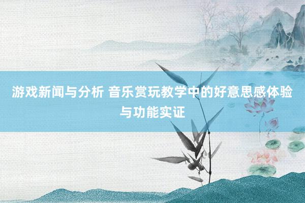 游戏新闻与分析 音乐赏玩教学中的好意思感体验与功能实证