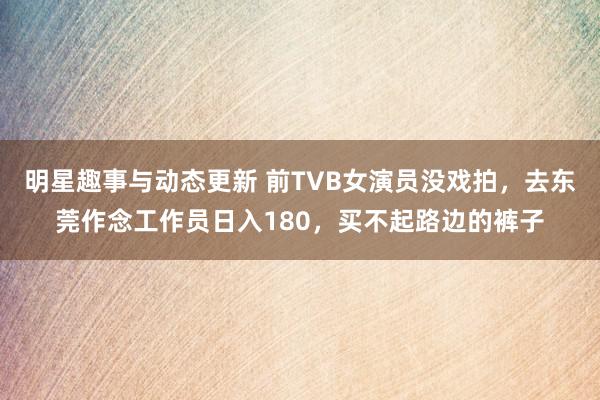 明星趣事与动态更新 前TVB女演员没戏拍，去东莞作念工作员日入180，买不起路边的裤子