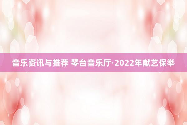 音乐资讯与推荐 琴台音乐厅·2022年献艺保举