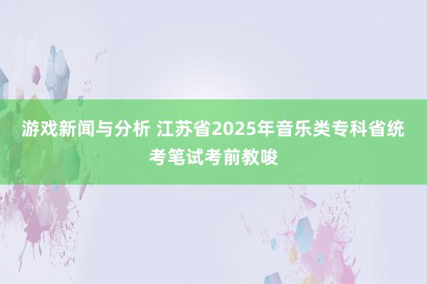 游戏新闻与分析 江苏省2025年音乐类专科省统考笔试考前教唆