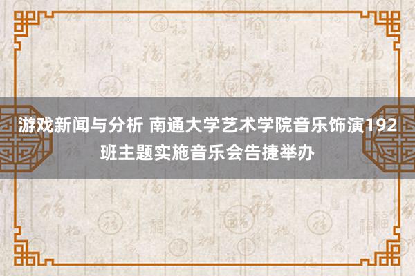 游戏新闻与分析 南通大学艺术学院音乐饰演192班主题实施音乐会告捷举办