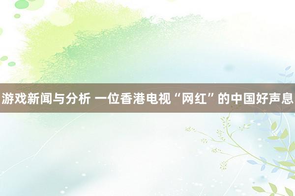 游戏新闻与分析 一位香港电视“网红”的中国好声息